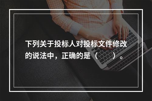 下列关于投标人对投标文件修改的说法中，正确的是（　　）。