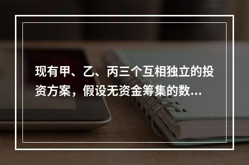 现有甲、乙、丙三个互相独立的投资方案，假设无资金筹集的数量