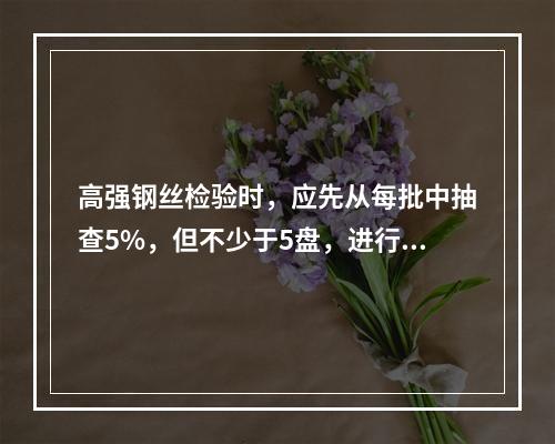 高强钢丝检验时，应先从每批中抽查5%，但不少于5盘，进行外观