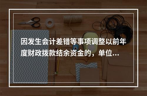 因发生会计差错等事项调整以前年度财政拨款结余资金的，单位按照