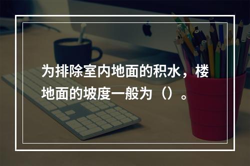 为排除室内地面的积水，楼地面的坡度一般为（）。