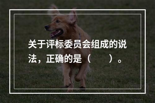 关于评标委员会组成的说法，正确的是（　　）。