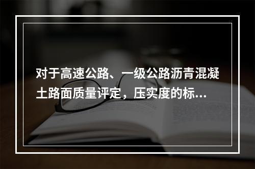 对于高速公路、一级公路沥青混凝土路面质量评定，压实度的标准密