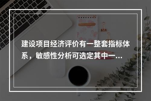 建设项目经济评价有一整套指标体系，敏感性分析可选定其中一个