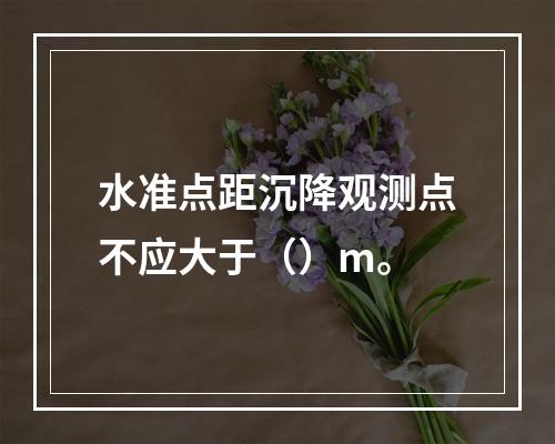 水准点距沉降观测点不应大于（）m。