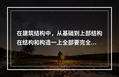 在建筑结构中，从基础到上部结构在结构和构造一上全部要完全独立