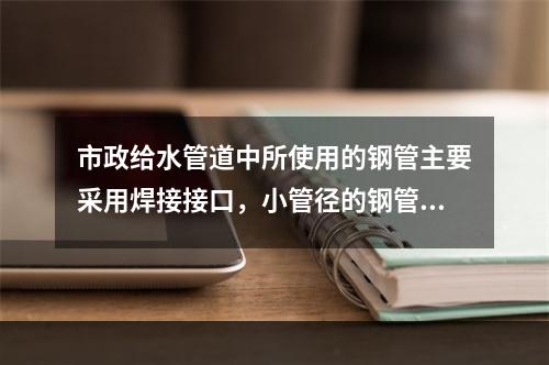 市政给水管道中所使用的钢管主要采用焊接接口，小管径的钢管可采