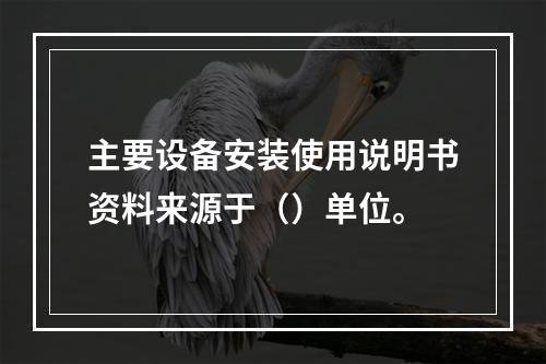 主要设备安装使用说明书资料来源于（）单位。