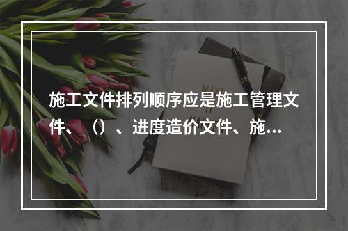 施工文件排列顺序应是施工管理文件、（）、进度造价文件、施工物