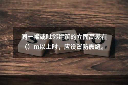 同一幢或毗邻建筑的立面高差在（）m以上时，应设置防震缝。