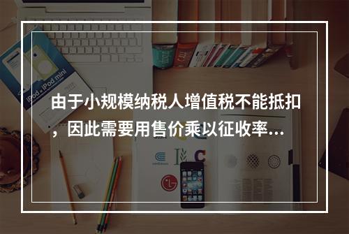 由于小规模纳税人增值税不能抵扣，因此需要用售价乘以征收率计算