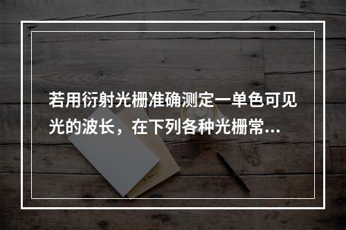 若用衍射光栅准确测定一单色可见光的波长，在下列各种光栅常数