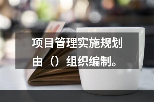 项目管理实施规划由（）组织编制。