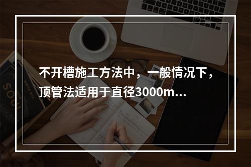 不开槽施工方法中，一般情况下，顶管法适用于直径3000mm以