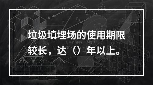 垃圾填埋场的使用期限较长，达（）年以上。