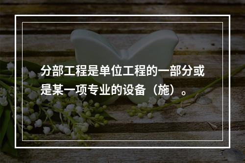 分部工程是单位工程的一部分或是某一项专业的设备（施）。