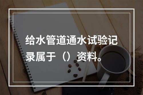 给水管道通水试验记录属于（）资料。