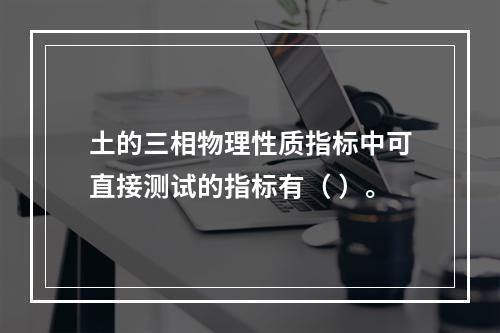 土的三相物理性质指标中可直接测试的指标有（ ）。