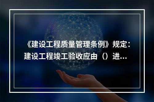 《建设工程质量管理条例》规定：建设工程竣工验收应由（）进行监