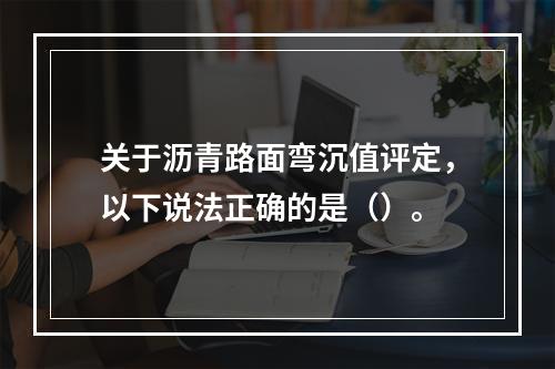 关于沥青路面弯沉值评定，以下说法正确的是（）。