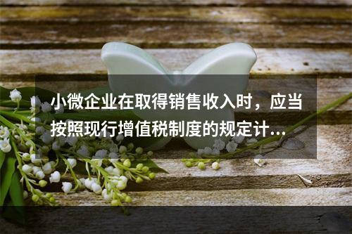 小微企业在取得销售收入时，应当按照现行增值税制度的规定计算应