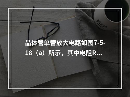 晶体管单管放大电路如图7-5-18（a）所示，其中电阻RB