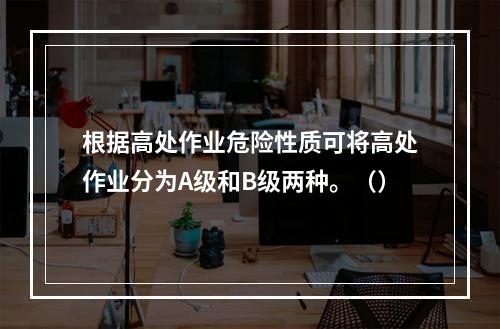 根据高处作业危险性质可将高处作业分为A级和B级两种。（）