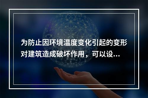 为防止因环境温度变化引起的变形对建筑造成破坏作用，可以设置（