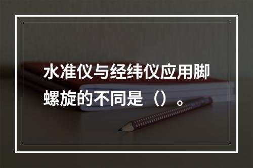 水准仪与经纬仪应用脚螺旋的不同是（）。