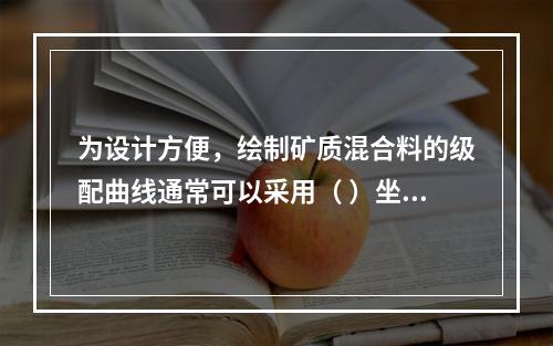 为设计方便，绘制矿质混合料的级配曲线通常可以采用（ ）坐标系