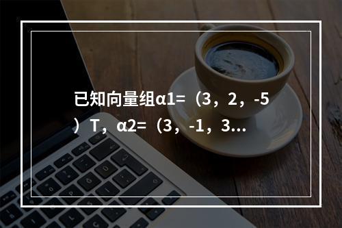 已知向量组α1=（3，2，-5）T，α2=（3，-1，3）