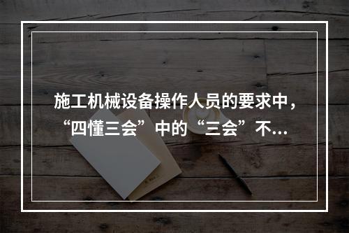 施工机械设备操作人员的要求中，“四懂三会”中的“三会”不包括