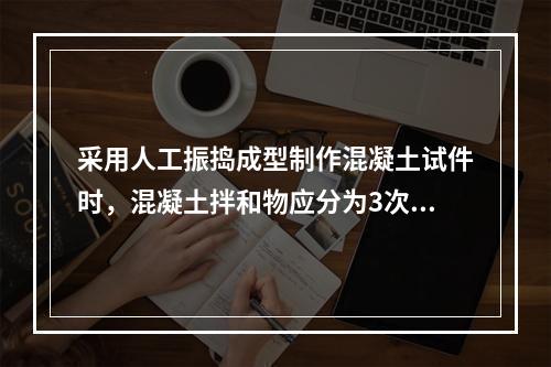 采用人工振捣成型制作混凝土试件时，混凝土拌和物应分为3次装入