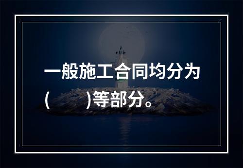 一般施工合同均分为(　　)等部分。