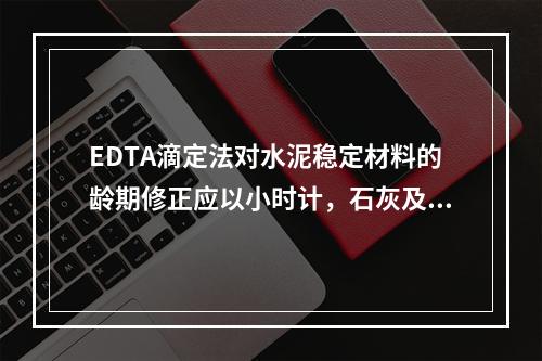 EDTA滴定法对水泥稳定材料的龄期修正应以小时计，石灰及二灰