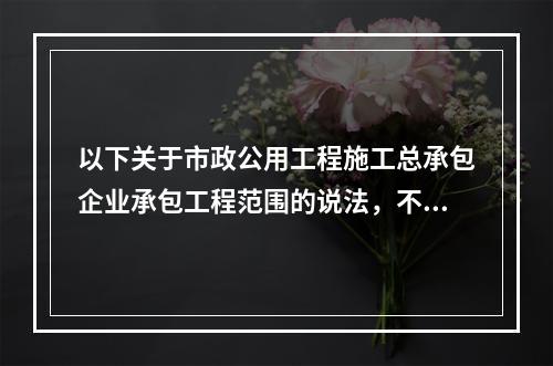 以下关于市政公用工程施工总承包企业承包工程范围的说法，不正确