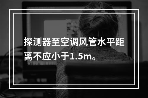 探测器至空调风管水平距离不应小于1.5m。