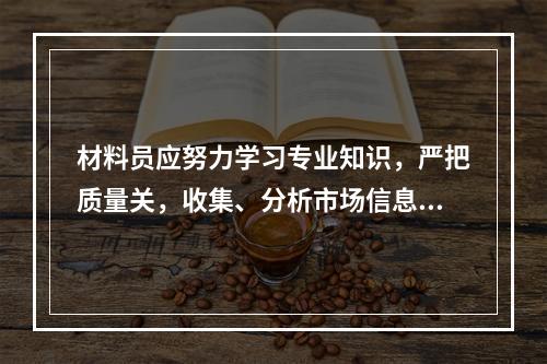 材料员应努力学习专业知识，严把质量关，收集、分析市场信息，加