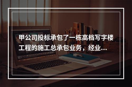 甲公司投标承包了一栋高档写字楼工程的施工总承包业务，经业主方