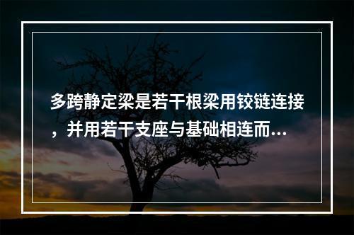 多跨静定梁是若干根梁用铰链连接，并用若干支座与基础相连而组成