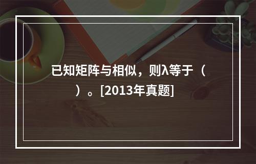 已知矩阵与相似，则λ等于（　　）。[2013年真题]