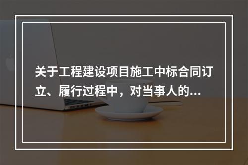 关于工程建设项目施工中标合同订立、履行过程中，对当事人的要