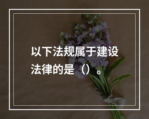 以下法规属于建设法律的是（）。