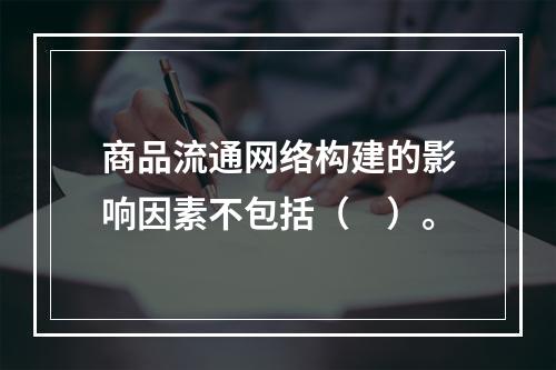 商品流通网络构建的影响因素不包括（　）。