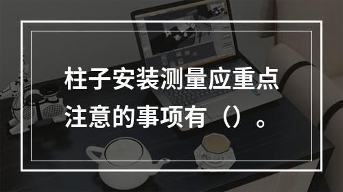 柱子安装测量应重点注意的事项有（）。