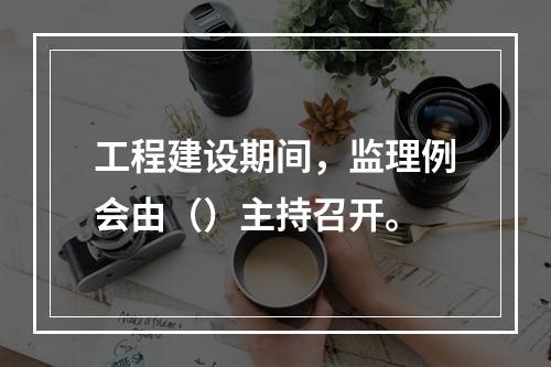 工程建设期间，监理例会由（）主持召开。