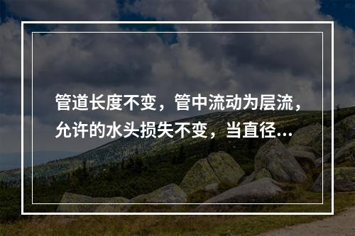 管道长度不变，管中流动为层流，允许的水头损失不变，当直径变