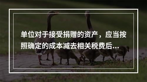 单位对于接受捐赠的资产，应当按照确定的成本减去相关税费后的净