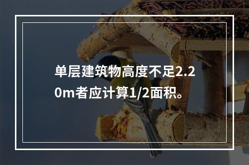 单层建筑物高度不足2.20m者应计算1/2面积。