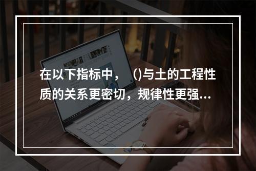 在以下指标中，（)与土的工程性质的关系更密切，规律性更强。